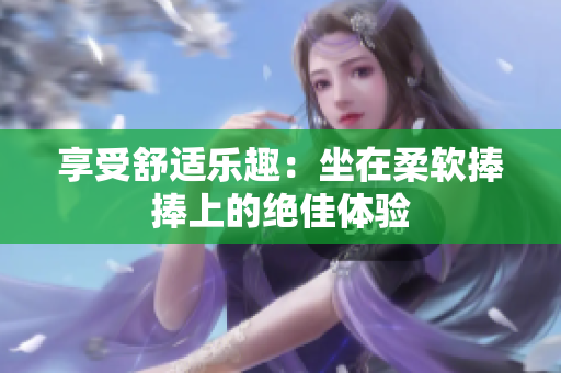 享受舒適樂趣：坐在柔軟捧捧上的絕佳體驗