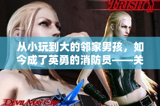 從小玩到大的鄰家男孩，如今成了英勇的消防員——關(guān)于青梅竹馬的勵志成長故事