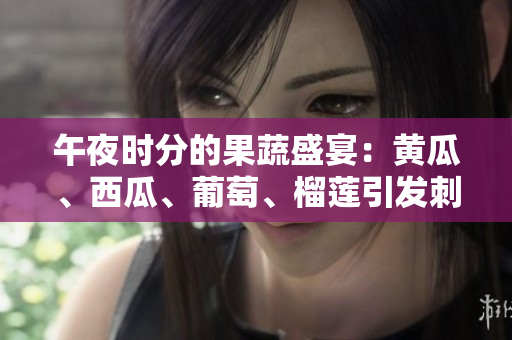 午夜時(shí)分的果蔬盛宴：黃瓜、西瓜、葡萄、榴蓮引發(fā)刺激在線舌尖探險(xiǎn)