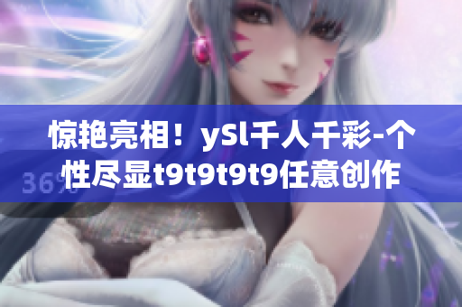 驚艷亮相！ySl千人千彩-個性盡顯t9t9t9t9任意創(chuàng)作
