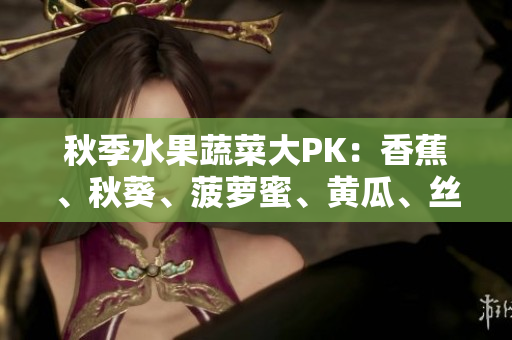 秋季水果蔬菜大PK：香蕉、秋葵、菠蘿蜜、黃瓜、絲瓜，你了解嗎？