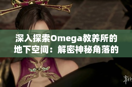 深入探索Omega教養(yǎng)所的地下空間：解密神秘角落的秘密世界