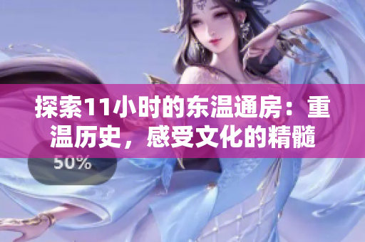 探索11小時的東溫通房：重溫歷史，感受文化的精髓