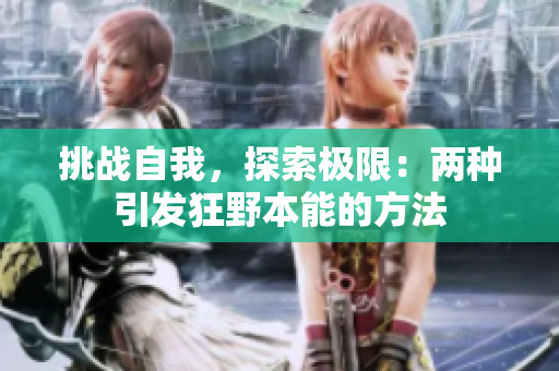挑戰(zhàn)自我，探索極限：兩種引發(fā)狂野本能的方法