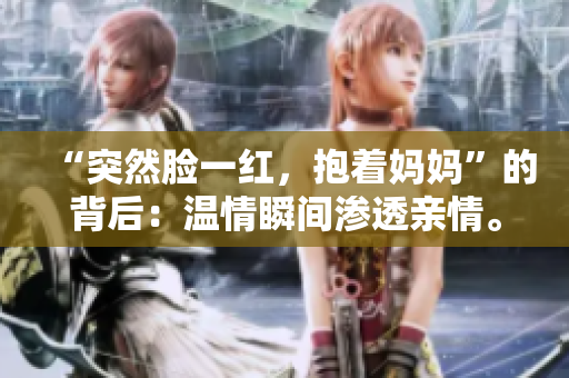 “突然臉一紅，抱著媽媽”的背后：溫情瞬間滲透親情。