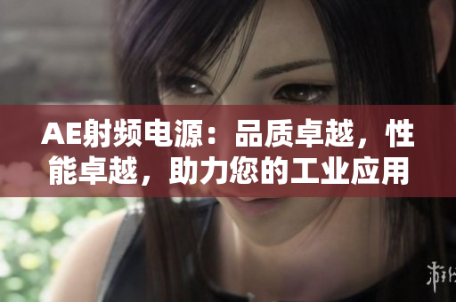 AE射頻電源：品質(zhì)卓越，性能卓越，助力您的工業(yè)應(yīng)用騰飛