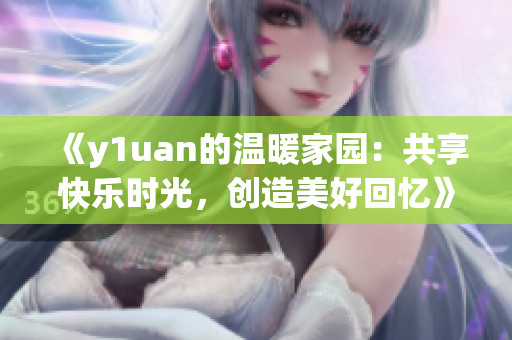 《y1uan的溫暖家園：共享快樂時光，創(chuàng)造美好回憶》