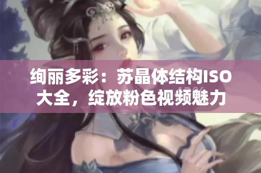 絢麗多彩：蘇晶體結(jié)構(gòu)ISO大全，綻放粉色視頻魅力