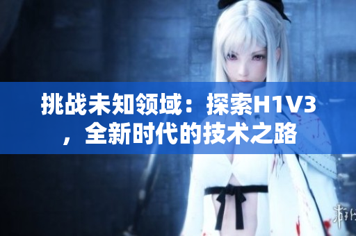 挑戰(zhàn)未知領(lǐng)域：探索H1V3，全新時(shí)代的技術(shù)之路