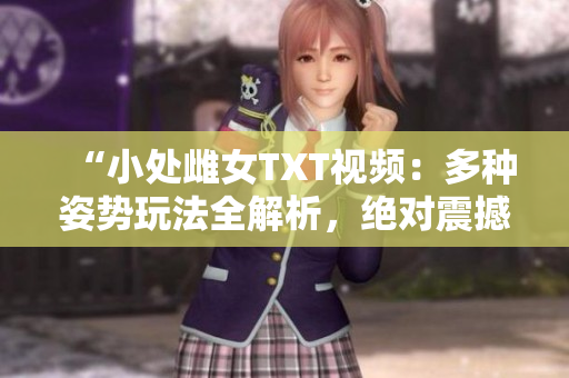 “小處雌女TXT視頻：多種姿勢玩法全解析，絕對震撼！”