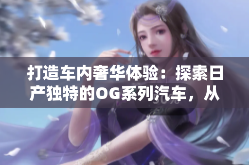 打造車內(nèi)奢華體驗：探索日產(chǎn)獨特的OG系列汽車，從一卡到2卡再到三重升級