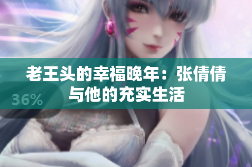 老王頭的幸福晚年：張倩倩與他的充實(shí)生活