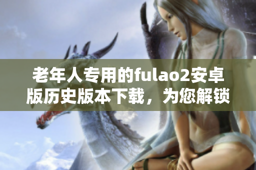 老年人專用的fulao2安卓版歷史版本下載，為您解鎖更多功能