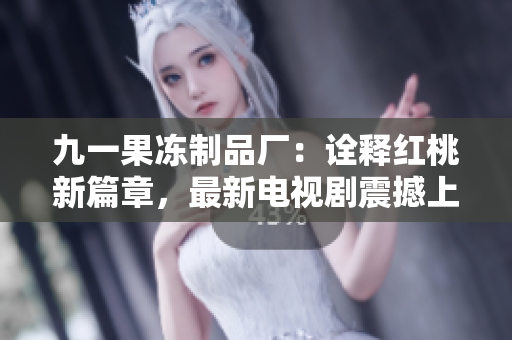 九一果凍制品廠：詮釋紅桃新篇章，最新電視劇震撼上線！