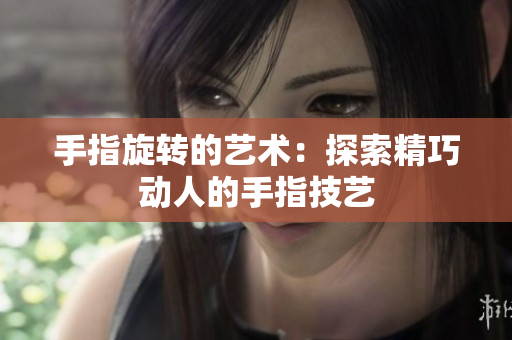 手指旋轉(zhuǎn)的藝術(shù)：探索精巧動(dòng)人的手指技藝