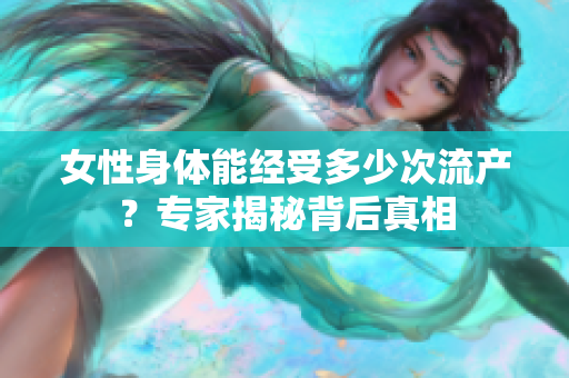 女性身體能經(jīng)受多少次流產(chǎn)？專家揭秘背后真相