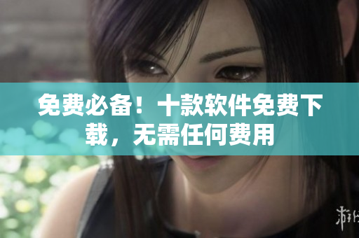 免費(fèi)必備！十款軟件免費(fèi)下載，無(wú)需任何費(fèi)用