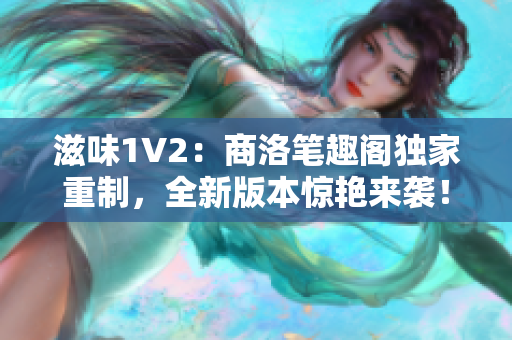 滋味1V2：商洛筆趣閣獨家重制，全新版本驚艷來襲！