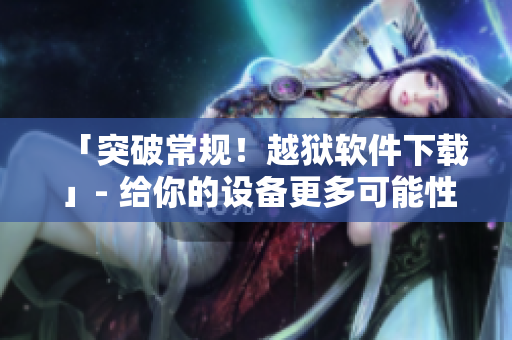 「突破常規(guī)！越獄軟件下載」- 給你的設備更多可能性