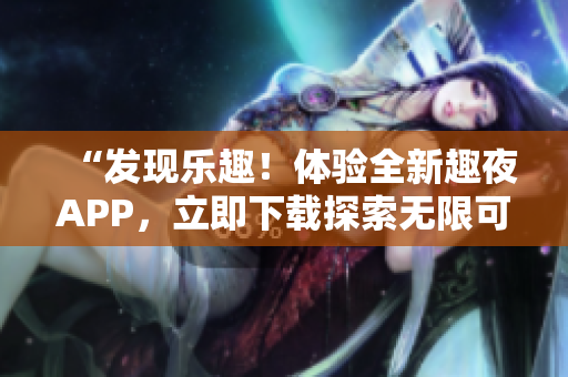 “發(fā)現(xiàn)樂趣！體驗全新趣夜APP，立即下載探索無限可能！”