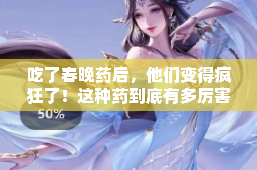 吃了春晚藥后，他們變得瘋狂了！這種藥到底有多厲害？