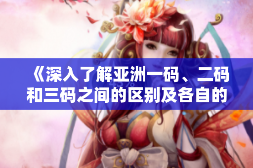 《深入了解亞洲一碼、二碼和三碼之間的區(qū)別及各自的用途》