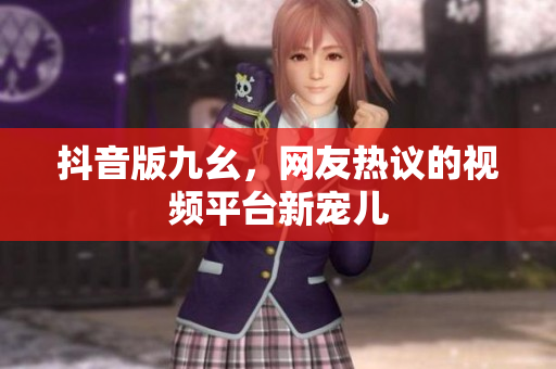 抖音版九幺，網(wǎng)友熱議的視頻平臺新寵兒