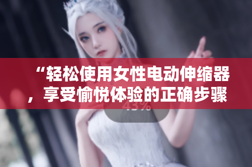 “輕松使用女性電動(dòng)伸縮器，享受愉悅體驗(yàn)的正確步驟與技巧”