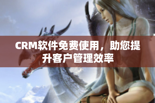 CRM軟件免費使用，助您提升客戶管理效率
