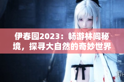 伊春園2023：暢游林間秘境，探尋大自然的奇妙世界