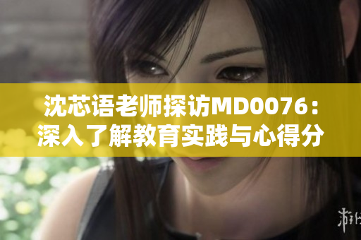 沈芯語老師探訪MD0076：深入了解教育實踐與心得分享