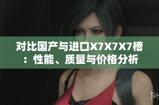 對(duì)比國(guó)產(chǎn)與進(jìn)口X7X7X7槽：性能、質(zhì)量與價(jià)格分析