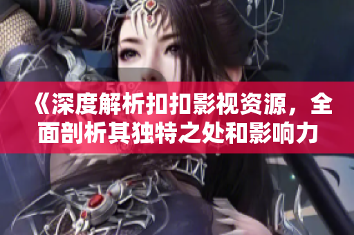 《深度解析扣扣影視資源，全面剖析其獨(dú)特之處和影響力》