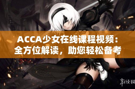ACCA少女在線課程視頻：全方位解讀，助您輕松備考！