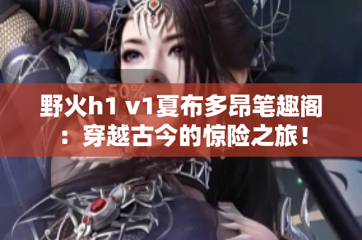 野火h1 v1夏布多昂筆趣閣：穿越古今的驚險之旅！