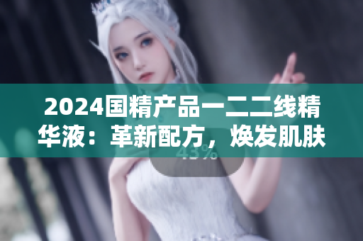 2024國精產(chǎn)品一二二線精華液：革新配方，煥發(fā)肌膚新生