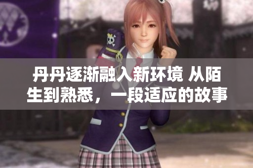 丹丹逐漸融入新環(huán)境 從陌生到熟悉，一段適應(yīng)的故事