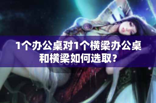 1個(gè)辦公桌對1個(gè)橫梁辦公桌和橫梁如何選?。? title=
