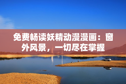免費暢讀妖精動漫漫畫：窗外風(fēng)景，一切盡在掌握