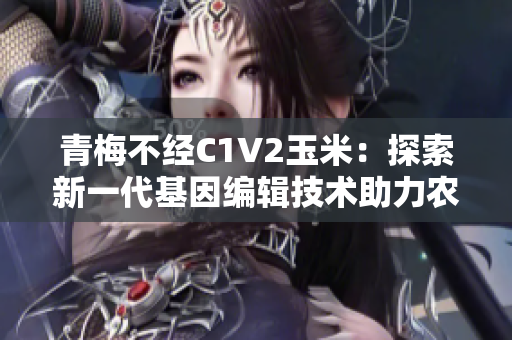 青梅不經(jīng)C1V2玉米：探索新一代基因編輯技術(shù)助力農(nóng)業(yè)創(chuàng)新
