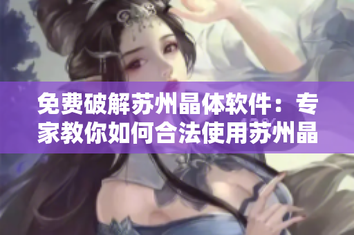 免費破解蘇州晶體軟件：專家教你如何合法使用蘇州晶體軟件
