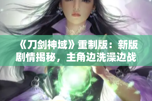 《刀劍神域》重制版：新版劇情揭秘，主角邊洗澡邊戰(zhàn)斗的動畫重制版即將上映！