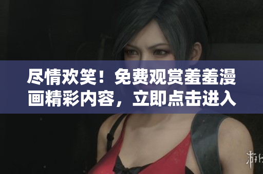 盡情歡笑！免費(fèi)觀賞羞羞漫畫(huà)精彩內(nèi)容，立即點(diǎn)擊進(jìn)入享受！