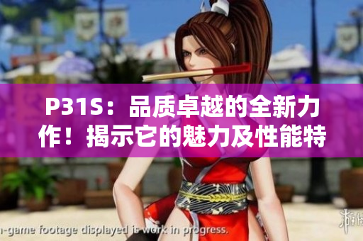 P31S：品質(zhì)卓越的全新力作！揭示它的魅力及性能特點