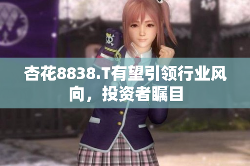 杏花8838.T有望引領(lǐng)行業(yè)風(fēng)向，投資者矚目