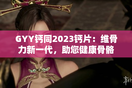 GYY鈣同2023鈣片：維骨力新一代，助您健康骨骼