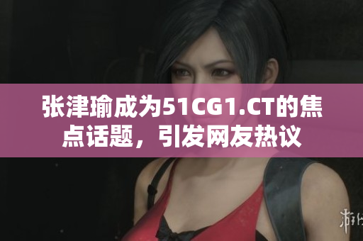 張津瑜成為51CG1.CT的焦點話題，引發(fā)網(wǎng)友熱議