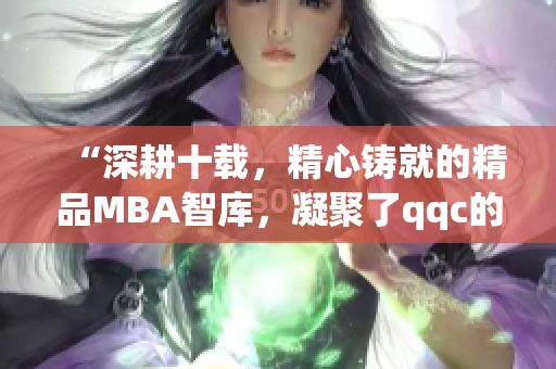 “深耕十載，精心鑄就的精品MBA智庫，凝聚了qqc的智慧與沉淀，現(xiàn)在可供下載”