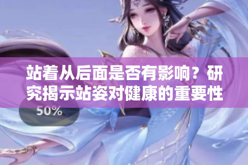 站著從后面是否有影響？研究揭示站姿對健康的重要性