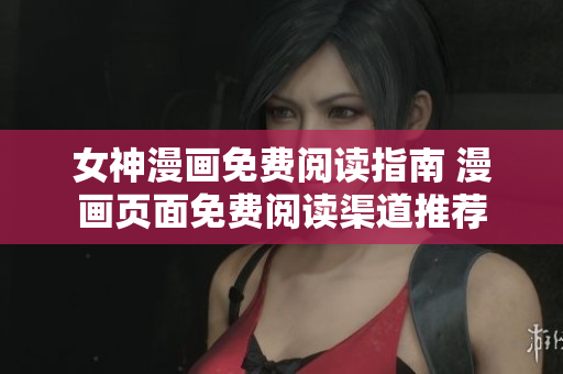女神漫畫免費(fèi)閱讀指南 漫畫頁面免費(fèi)閱讀渠道推薦